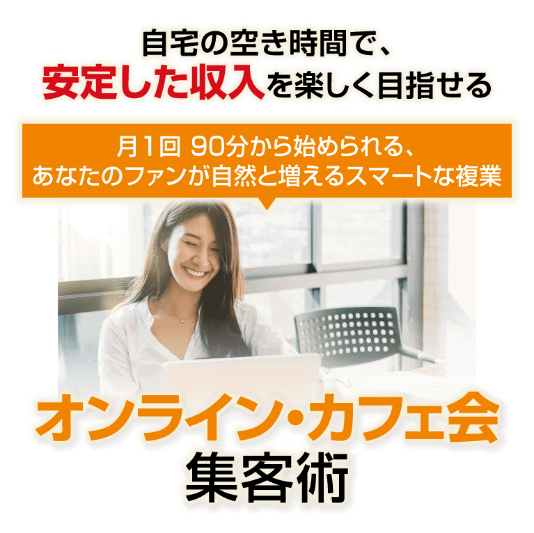自宅の空き時間で、安定した収入を楽しく目指せる！月1回 90分から始められる、あなたのファンが自然と増えるスマートな複業「オンライン・カフェ会 集客術」