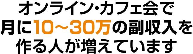 オンライン・カフェ会で月に10?30万の副収入を作る人が増えています