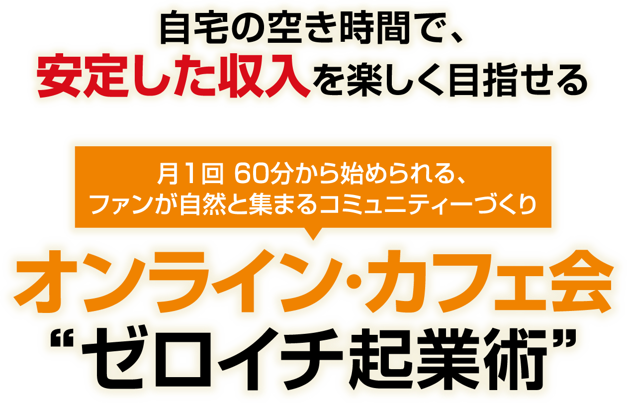 自宅の空き時間で、安定した収入を楽しく目指せる！月1回 60分から始められる、ファンが自然と集まるコミュニティーづくり「オンライン・カフェ会 “ゼロイチ起業術”」