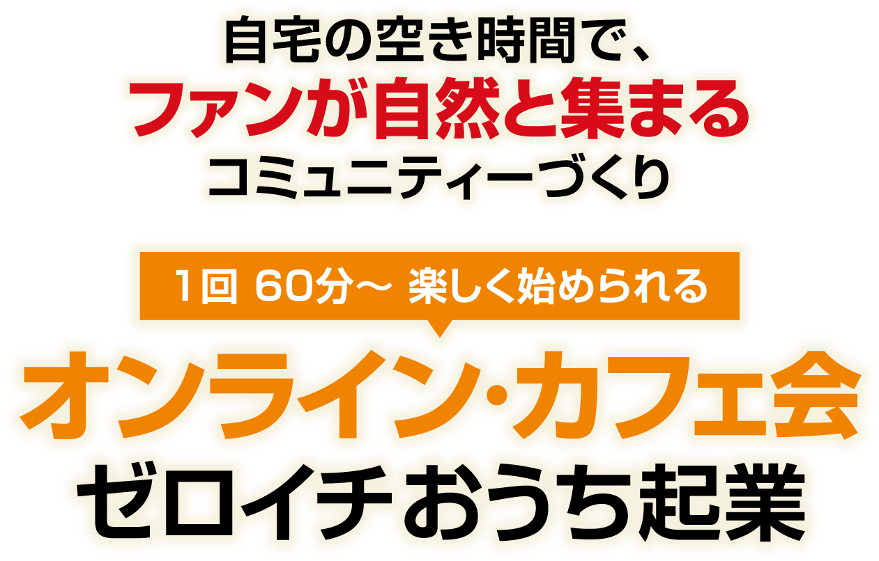 自宅の空き時間で、ファンが自然と集まるコミュニティーづくり！1回 60分～ 楽しく始められる「オンライン・カフェ会 ゼロイチおうち起業」