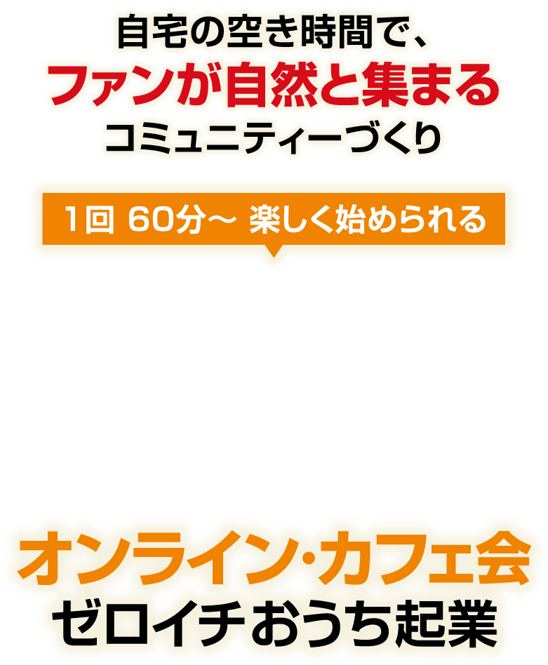 自宅の空き時間で、ファンが自然と集まるコミュニティーづくり！1回 60分～ 楽しく始められる「オンライン・カフェ会 ゼロイチおうち起業」