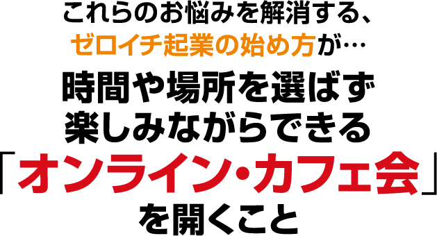 これらのお悩みを解消する、人気急上昇の複業が…時間や場所を選ばず楽しみながらできる「オンライン・カフェ会」を開くこと