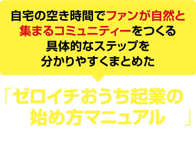 自宅の空き時間でファンが自然と集まるコミュニティーをつくる具体的なステップを分かりやすくまとめた「ゼロイチおうち起業の始め方マニュアル」プレゼント！